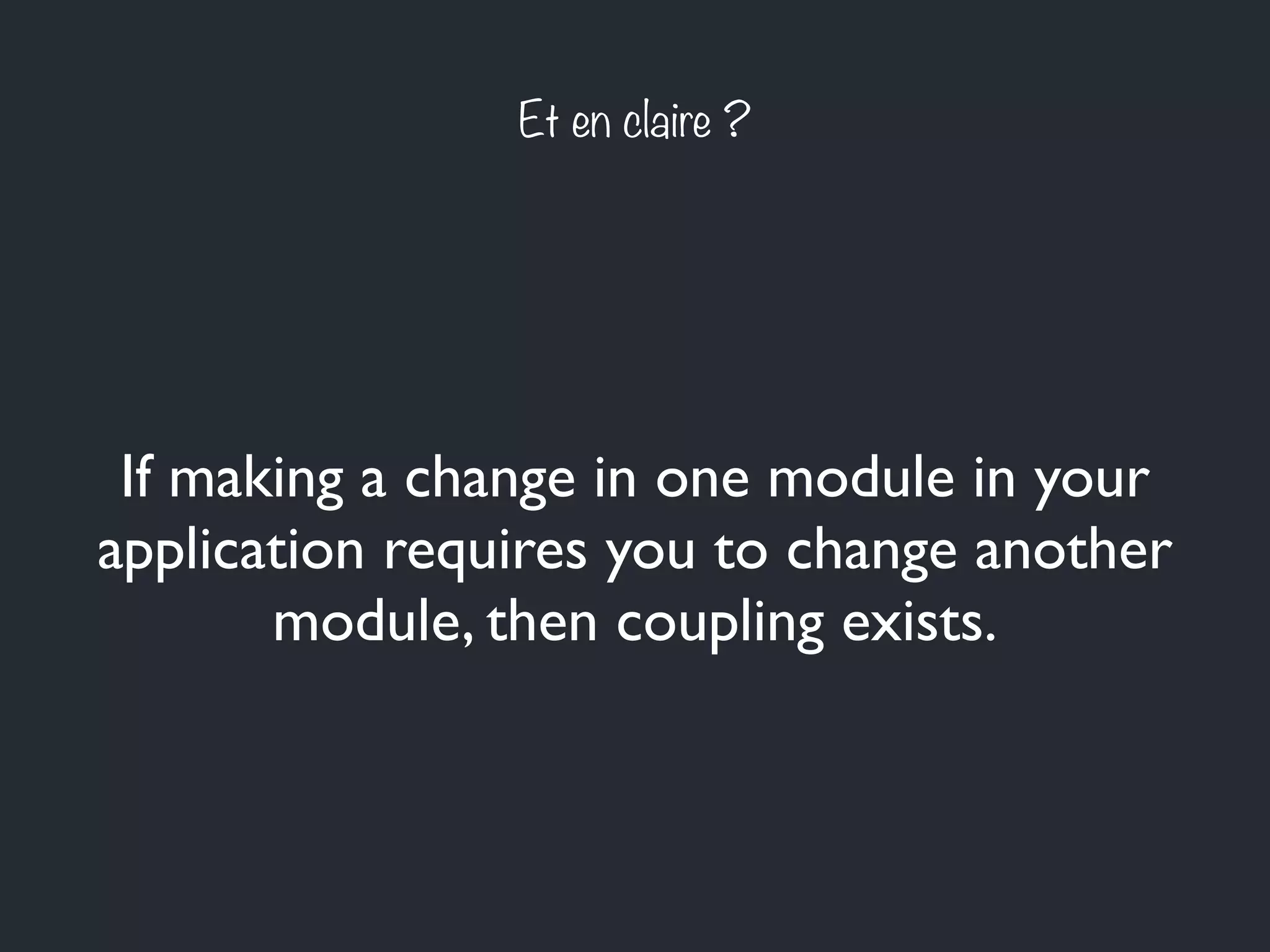 Et en claire ?
If making a change in one module in your
application requires you to change another
module, then coupling exists.
 