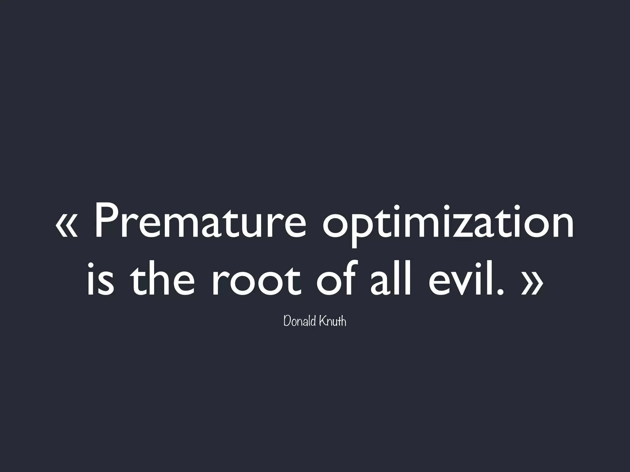 « Premature optimization
is the root of all evil. »
Donald Knuth
 