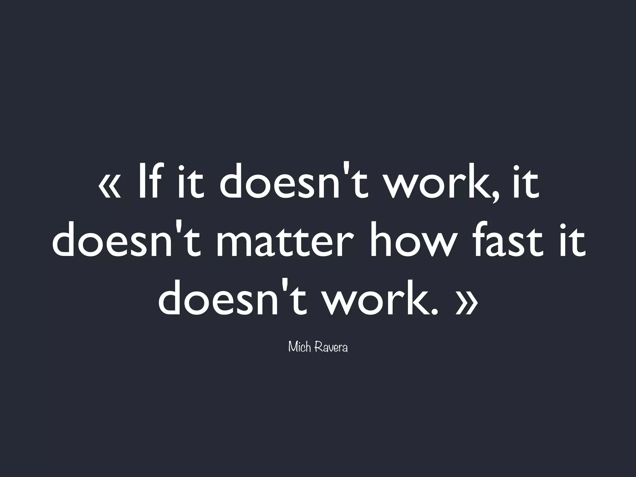 « If it doesn't work, it
doesn't matter how fast it
doesn't work. »
Mich Ravera
 
