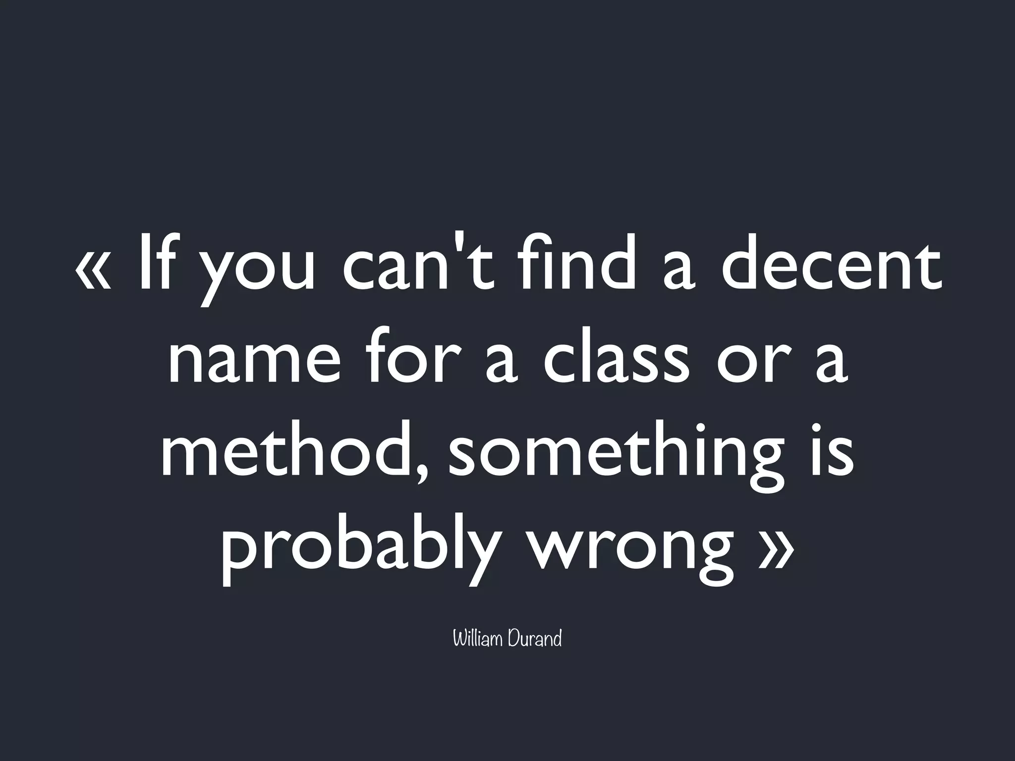 « If you can't ﬁnd a decent
name for a class or a
method, something is
probably wrong »
William Durand
 