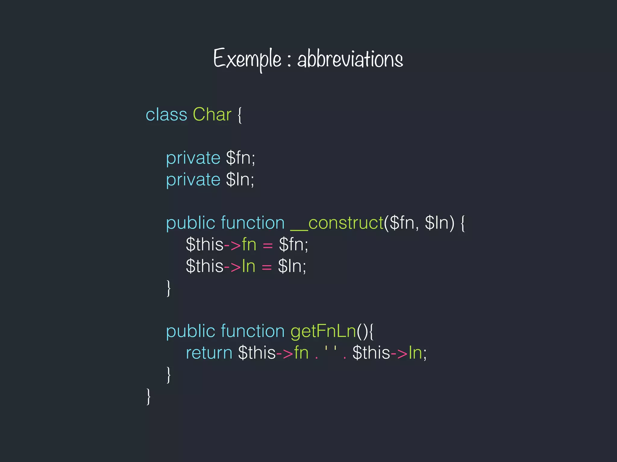 class Char {
private $fn;
private $ln;
public function __construct($fn, $ln) {
$this->fn = $fn;
$this->ln = $ln;
}
public function getFnLn(){
return $this->fn . ' ' . $this->ln;
}
}
Exemple : abbreviations
 