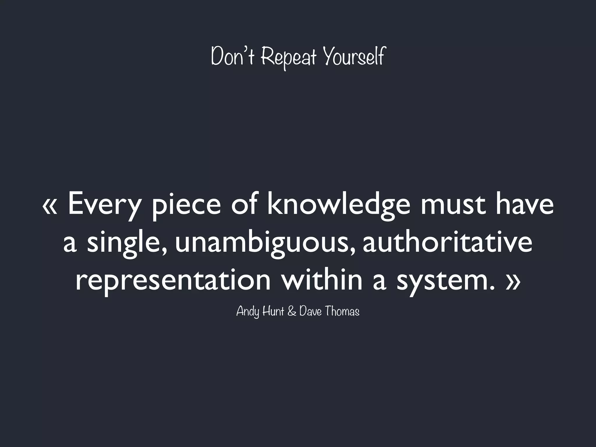 « Every piece of knowledge must have
a single, unambiguous, authoritative
representation within a system. »
Don’t Repeat Yourself
Andy Hunt & Dave Thomas
 