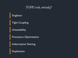 STUPID code, seriously?
Singleton
Tight Coupling
Untestability
Premature Optimization
Indescriptive Naming
Duplication
 
