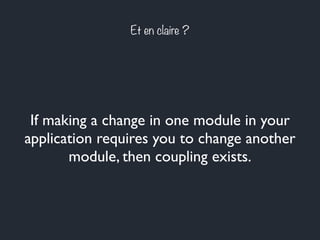 Et en claire ?
If making a change in one module in your
application requires you to change another
module, then coupling exists.
 