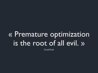 « Premature optimization
is the root of all evil. »
Donald Knuth
 