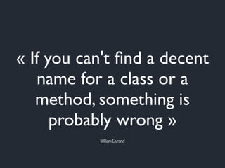 « If you can't ﬁnd a decent
name for a class or a
method, something is
probably wrong »
William Durand
 