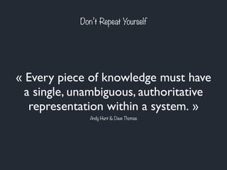 « Every piece of knowledge must have
a single, unambiguous, authoritative
representation within a system. »
Don’t Repeat Yourself
Andy Hunt & Dave Thomas
 