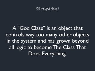 Kill the god class !
A "God Class" is an object that
controls way too many other objects
in the system and has grown beyond
all logic to become The Class That
Does Everything.
 