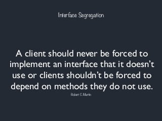 Interface Segregation
A client should never be forced to
implement an interface that it doesn’t
use or clients shouldn’t be forced to
depend on methods they do not use.
Robert C. Martin
 