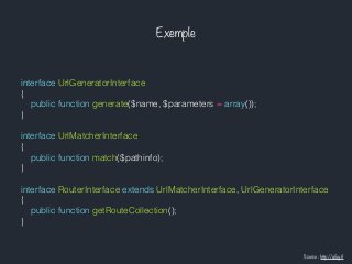 Exemple
interface UrlGeneratorInterface
{
public function generate($name, $parameters = array());
}
interface UrlMatcherInterface
{
public function match($pathinfo);
}
interface RouterInterface extends UrlMatcherInterface, UrlGeneratorInterface
{
public function getRouteCollection();
}
Source : http://afsy.fr
 