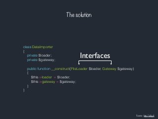 The solution
Source : http://afsy.fr
class DataImporter
{
private $loader;
private $gateway;
public function __construct(FileLoader $loader, Gateway $gateway)
{
$this->loader = $loader;
$this->gateway = $gateway;
}
}
Interfaces
 