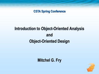 CSTA Spring Conference
Introduction to Object-Oriented Analysis
and
Object-Oriented Design
Mitchel G. Fry
 