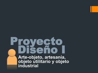 Proyecto Diseño I Arte-objeto, artesanía, objeto utilitario y objeto industrial 
