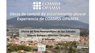 Obras de control de escurrimiento pluvial
Experiencia de COAMSS-OPAMSS
Oficina del Área Metropolitana de San Salvador
Yolanda Bichara – Directora Ejecutiva
El Salvador
 