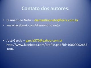 Contato dos autores:
• Diamantino Neto – diamantinoneto@terra.com.br
• www.facebook.com/diamantino.neto



• José Garcia – garcia370@yahoo.com.br
  http://www.facebook.com/profile.php?id=10000002682
  1804
 