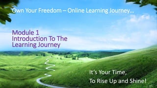 Own Your Freedom – Online Learning Journey…
Module 1
Introduction To The
Learning Journey
It’s Your Time,
To Rise Up and Shine!
 