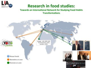 Research	in	food	studies:		
Towards	an	Interna)onal	Network	for	Studying	Food	Habits	
Transforma)ons	
107	
Barometers)Network)Worldwide)
Réseau Encafe
Baromètres en cours
Doctorats en cours
Sénégal'('UMI'CNRS'3189'
'“Environnement,'Santé,'
Sociétés'»'(ESS)'
	
 