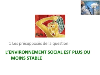 L’ENVIRONNEMENT	SOCIAL	EST	PLUS	OU	
MOINS	STABLE	
1	Les	présupposés	de	la	quesNon	
 