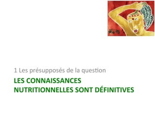 LES	CONNAISSANCES	
NUTRITIONNELLES	SONT	DÉFINITIVES	
1	Les	présupposés	de	la	quesNon	
 