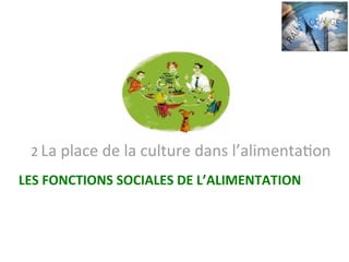 LES	FONCTIONS	SOCIALES	DE	L’ALIMENTATION			
2	La	place	de	la	culture	dans	l’alimentaNon	
 