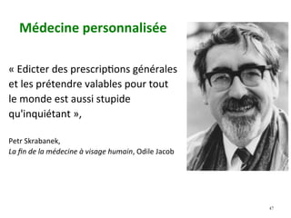 Médecine	personnalisée		
«	Edicter	des	prescripNons	générales		
et	les	prétendre	valables	pour	tout		
le	monde	est	aussi	stupide		
qu'inquiétant	»,		
	
Petr	Skrabanek,		
La	ﬁn	de	la	médecine	à	visage	humain,	Odile	Jacob	
47
 