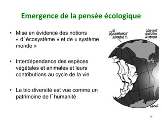 Emergence	de	la	pensée	écologique		
•  Mise en évidence des notions
« d’écosystème » et de « système
monde »
•  Interdépendance des espèces
végétales et animales et leurs
contributions au cycle de la vie
•  La bio diversité est vue comme un
patrimoine de l’humanité
68
 