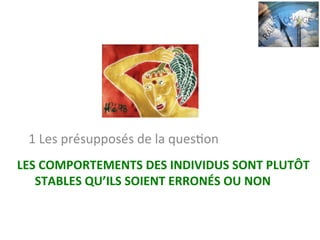 LES	COMPORTEMENTS	DES	INDIVIDUS	SONT	PLUTÔT	
STABLES	QU’ILS	SOIENT	ERRONÉS	OU	NON	
1	Les	présupposés	de	la	quesNon	
 