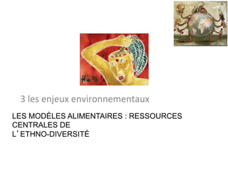LES MODÈLES ALIMENTAIRES : RESSOURCES
CENTRALES DE
L’ETHNO-DIVERSITÉ
3	les	enjeux	environnementaux		
 