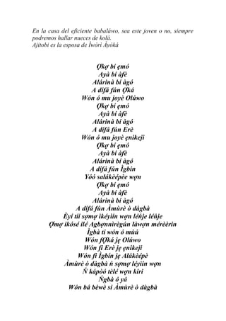 En la casa del eficiente babaláwo, sea este joven o no, siempre
podremos hallar nueces de kolá.
Ajitobi es la esposa de Ìwòrì Àyòká


                      Ợkợ bí ẹmó
                       Ayà bí àfè
                     Alárinà bí àgó
                     A dífá fún Ợká
                 Wón ó mu joyè Olúwo
                      Ợkợ bí ẹmó
                       Ayà bí àfè
                     Alárinà bí àgó
                     A dífá fún Erè
                 Wón ó mu joyè ẹnikeji
                      Ợkợ bí ẹmó
                       Ayà bí àfè
                     Alárinà bí àgó
                    A dífá fún Ìgbín
                  Yóó salákèépèe wợn
                      Ợkợ bí ẹmó
                       Ayà bí àfè
                     Alárinà bí àgó
              A dífá fún Àmùrè ò dàgbà
         Èyí tíí sợmợ ìkéyìín wợn léńje léńje
      Ợmợ ikósé ilé Agbợnnìrègún làwợn mérèèrin
                   Ìgbà tí wón ó mùú
                  Wón fỢká jẹ Olúwo
                  Wón fi Erè jẹ ẹnikeji
               Wón fi Ìgbín jẹ Alákèépè
          Àmùrè ò dàgbà ń sợmợ léyìín wợn
                 Ń kápòó tèlé wợn kiri
                       Ńgbà ó yá
            Wón bá bèwè sí Àmùrè ò dàgbà
 