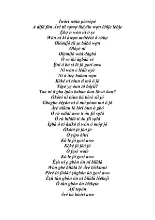Ìwòrì wòtu pèèrèpè
A dífá fún Àré tíí sợmợ ìkéyìín wợn léńje léńje
               Ệbợ n wón ní ó şe
        Wón ní ki àwợn métèètá ó rúbợ
           Olómijó tíí şe bàbá wợn
                    Olóyè ni
              Olómijó wáá dàgbà
               Ó re ibi àgbàá rè
           Ệni ó bá si lè jó gorí awo
               Ní wón e lédù oyè
             Ní ó itéẹ babaa wợn
            Kèké ní tóun ti mò ó jó
             Táyé yẹ òun tó báyìí?
   Taa ni ó gba ipòo babaa òun lówó òun?
          Òkòtó ní tóun bá bèrè síí jó
     Gbogbo èèyàn ni ó mó pòun mò ó jó
          Àré nikàn ló lórí òun ò gbó
          Ó rú odidi awo ti ón fíí sợlá
           Ó rú bílàlà ti ón fíí sợlá
        Ìgbà ó tó àsikò ti wón ó móợ jó
                Òkòtó jó jóó jó
                   Ó yípo biiri
               Kò le jó gorí awo
                 Kèké jó jóó jó
                  Ó fẹsè walè
               Kò le jó gorí awo
          Èşù ní ẹ gbòn ón ní bílàlà
        Wón gbé bílàlà lé Àré léèkínní
      Pèrè ló fòóké şùgbón kò gorí awo
       Èşù tún gbòn ón ní bílàlà léèkejì
            Ó tún gbòn ón léèkẹta
                    Àfi tepón
               Àré bá bóórí awo
 