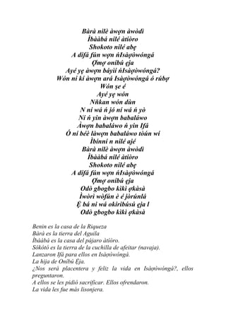 Bàrà nilè àwợn àwòdì
                  Ìbààbá nilé àtíòro
                   Shokoto nilé abẹ
            A dífá fún wợn ńIsàợòwóngá
                    Ợmợ oníbú ẹja
          Ayé yẹ àwợn báyìí ńIsàợòwóngá?
        Wón ní kí àwợn ará Isàợòwóngá ó rúbợ
                       Wón şe é
                      Ayé yẹ wón
                   Nňkan wón dùn
               N ní wá ń jó ní wá ń yò
               Ní ń yin àwợn babaláwo
              Àwợn babaláwo ń yin Ifá
          Ó ní béè làwợn babaláwo tòún wí
                   Ìbínní n nilé ajé
                Bàrà nilè àwợn àwòdì
                  Ìbààbá nilé àtíòro
                   Shokoto nilé abẹ
            A dífá fún wợn ńIsàợòwóngá
                    Ợmợ oníbú ẹja
               Odò gbogbo kìkì ợkàsà
               Ìwòrì wòfún è é jòrúnlá
              Ệ bá ni wá okiribúsú ẹja l
               Odò gbogbo kìkì ợkàsà

Benin es la casa de la Riqueza
Bàrà es la tierra del Aguila
Ìbààbá es la casa del pájaro àtíòro.
Sókótó es la tierra de la cuchilla de afeitar (navaja).
Lanzaron Ifá para ellos en Isàợòwóngá.
La hija de Oníbú Ệja.
¿Nos será placentera y feliz la vida en Isàợòwóngá?, ellos
preguntaron.
A ellos se les pidió sacrificar. Ellos ofrendaron.
La vida les fue más lisonjera.
 