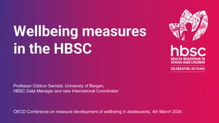Wellbeing measures
in the HBSC
Professor Oddrun Samdal, University of Bergen,
HBSC Data Manager and new International Coordinator
OECD Conference on measure development of wellbeing in adolescents, 4th March 2024
 