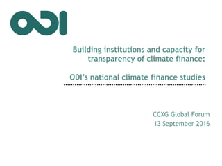 Building institutions and capacity for
transparency of climate finance:
ODI’s national climate finance studies
CCXG Global Forum
13 September 2016
 