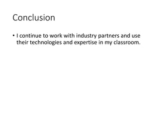 Conclusion
• I continue to work with industry partners and use
their technologies and expertise in my classroom.
 