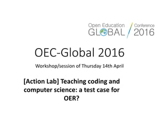 OEC-Global 2016
Workshop/session of Thursday 14th April
[Action Lab] Teaching coding and
computer science: a test case for
OER?
 