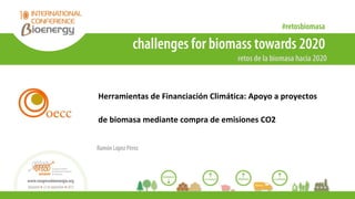 Herramientas de Financiación Climática: Apoyo a proyectos
de biomasa mediante compra de emisiones CO2
Ramón López Pérez
 