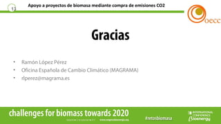 Apoyo a proyectos de biomasa mediante compra de emisiones CO2
13
Gracias
• Ramón López Pérez
• Oficina Española de Cambio Climático (MAGRAMA)
• rlperez@magrama.es
 