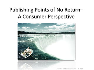 Publishing Points of No Return–
   A Consumer Perspective




                    Bowker PubTrack™ Consumer - © 2010
 