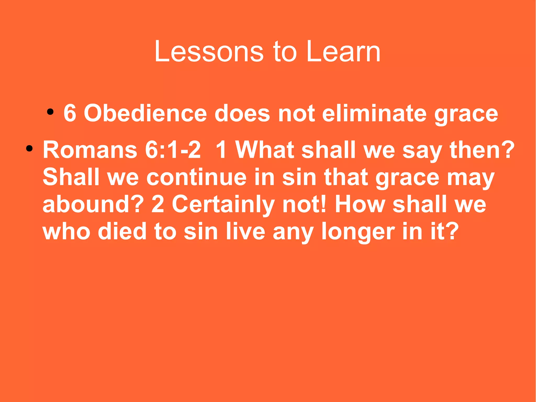 Lessons to Learn
●
●

6 Obedience does not eliminate grace

Romans 6:1-2 1 What shall we say then?
Shall we continue in sin that grace may
abound? 2 Certainly not! How shall we
who died to sin live any longer in it?

 
