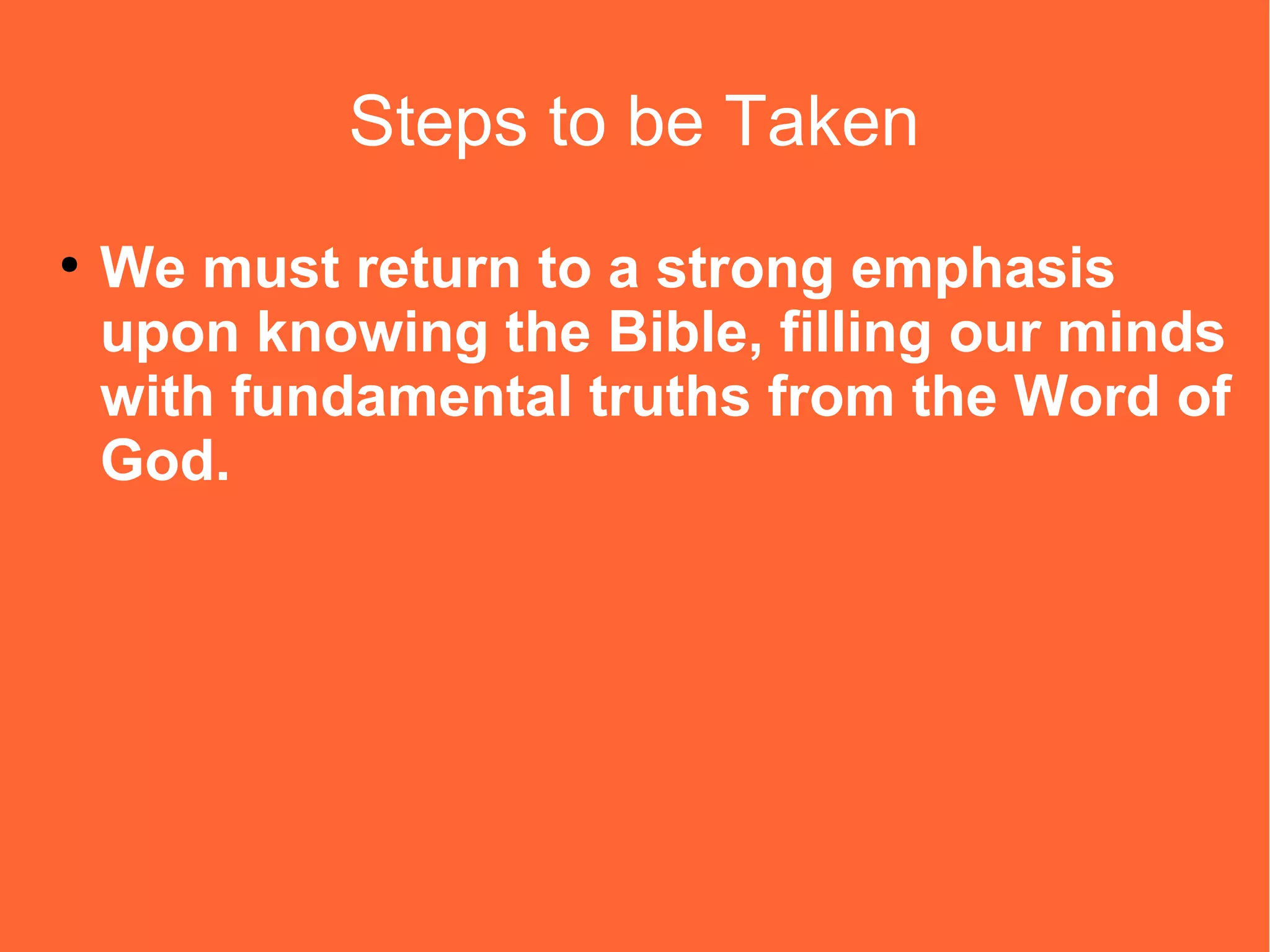 Steps to be Taken
●

We must return to a strong emphasis
upon knowing the Bible, filling our minds
with fundamental truths from the Word of
God.

 