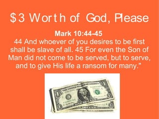 $ 3 Wor t h of God, Please
Mark 10:44-45
44 And whoever of you desires to be first
shall be slave of all. 45 For even the Son of
Man did not come to be served, but to serve,
and to give His life a ransom for many."

 