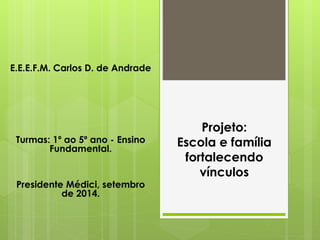 Projeto:
Escola e família
fortalecendo
vínculos
E.E.E.F.M. Carlos D. de Andrade
Turmas: 1º ao 5º ano - Ensino
Fundamental.
Presidente Médici, setembro
de 2014.
 