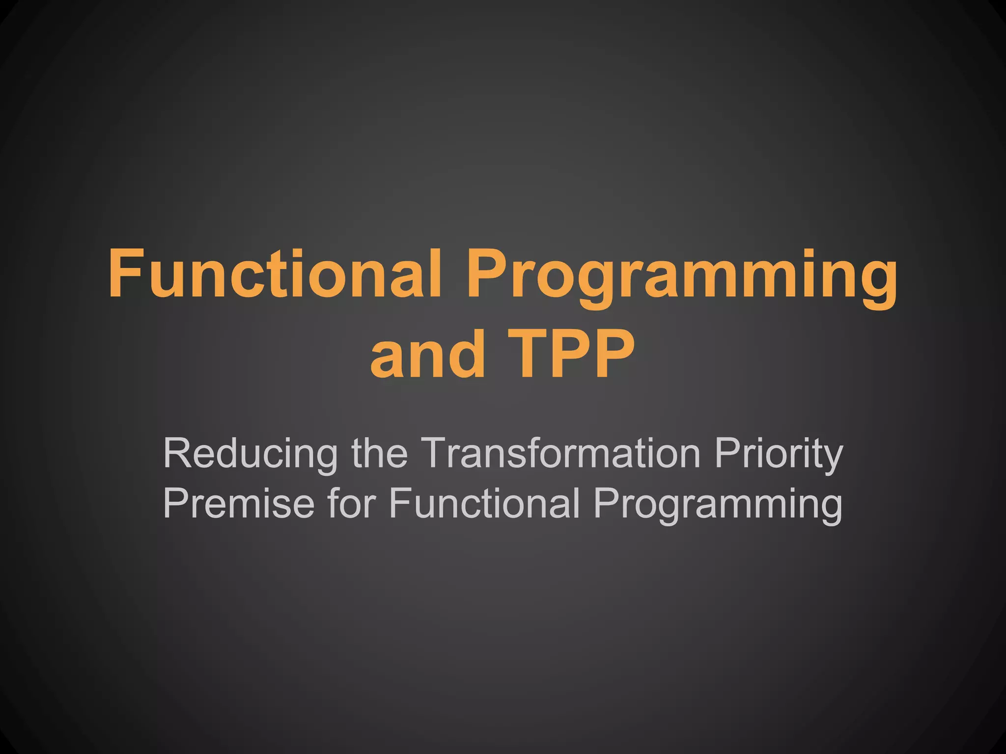 Reducing the Transformation Priority
Premise for Functional Programming
Functional Programming
and TPP
 