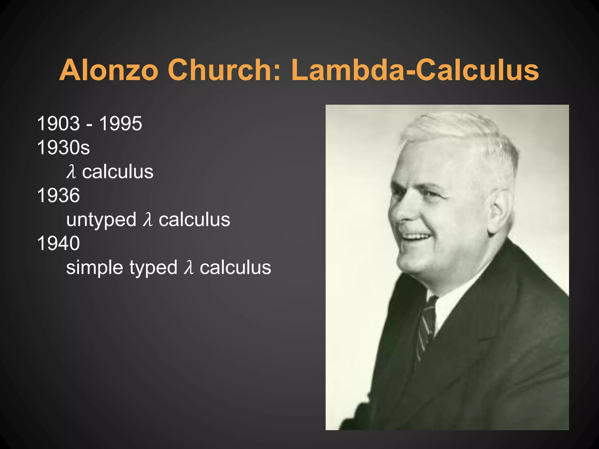1903 - 1995
1930s
𝜆 calculus
1936
untyped 𝜆 calculus
1940
simple typed 𝜆 calculus
Alonzo Church: Lambda-Calculus
 