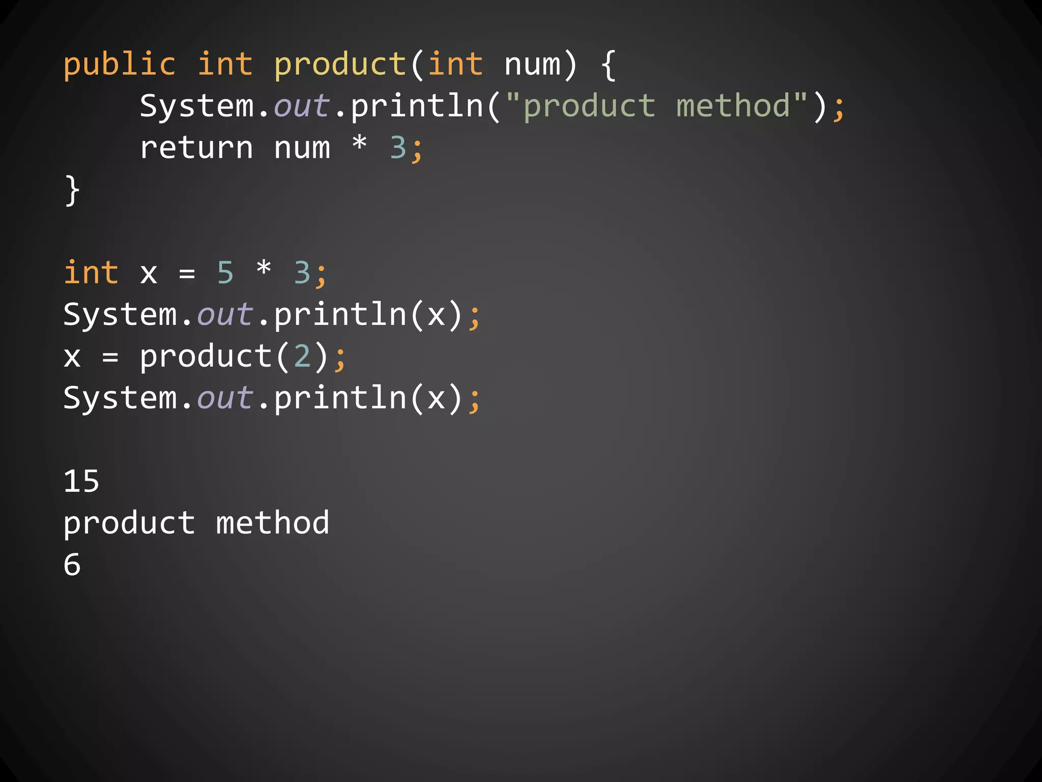 public int product(int num) {
System.out.println("product method");
return num * 3;
}
int x = 5 * 3;
System.out.println(x);
x = product(2);
System.out.println(x);
15
product method
6
 