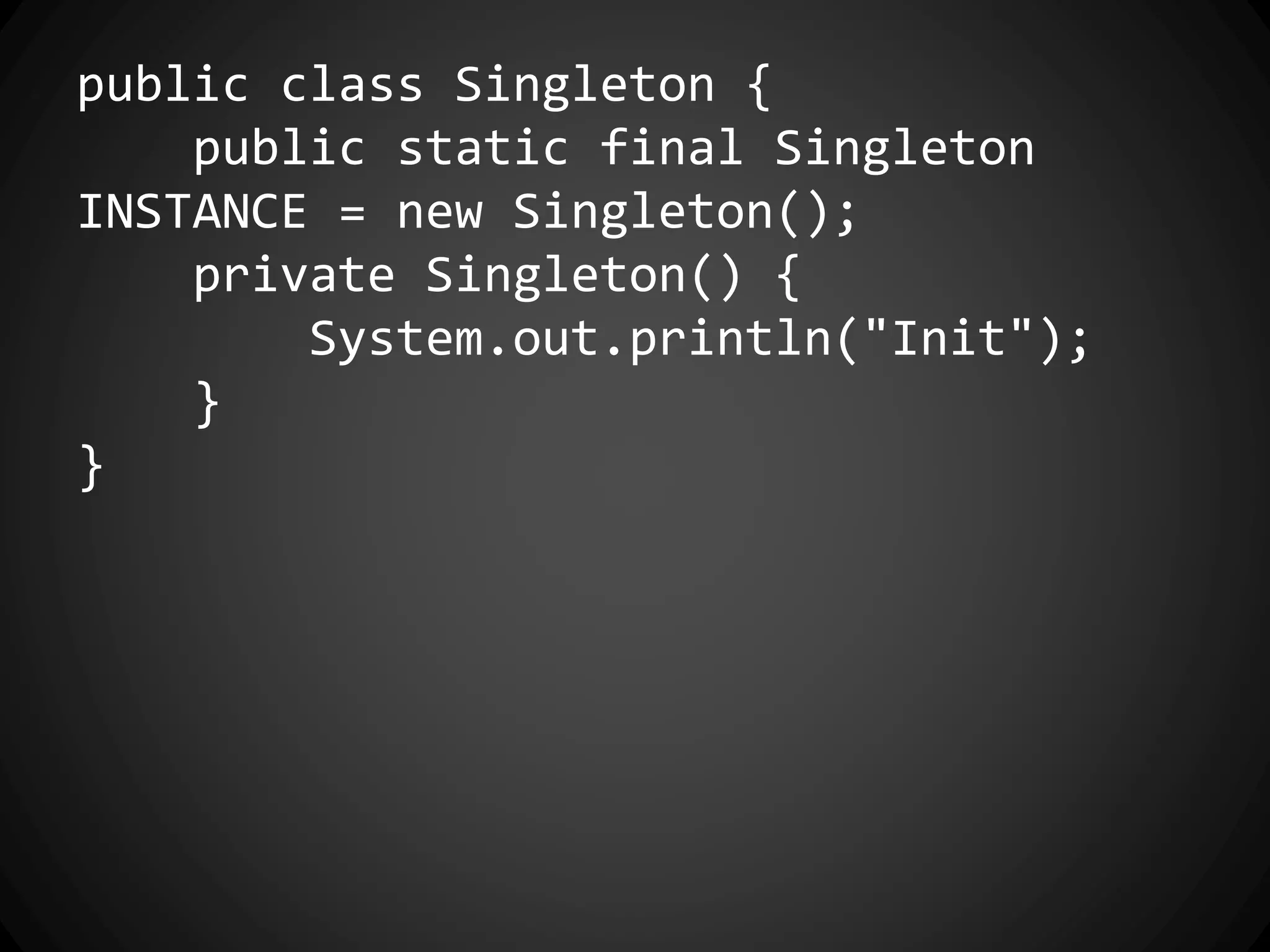 public class Singleton {
public static final Singleton
INSTANCE = new Singleton();
private Singleton() {
System.out.println("Init");
}
}
 
