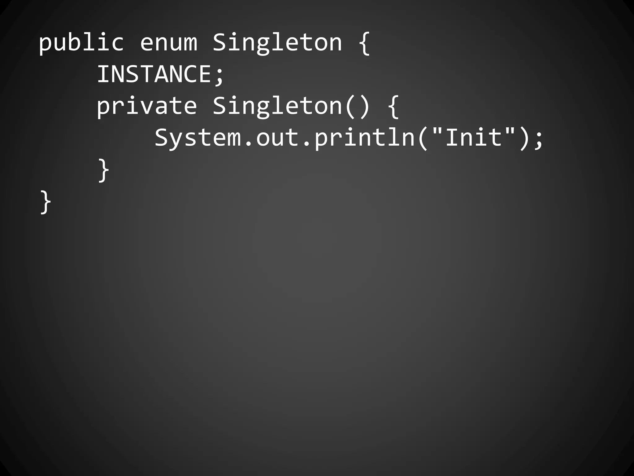 public enum Singleton {
INSTANCE;
private Singleton() {
System.out.println("Init");
}
}
 