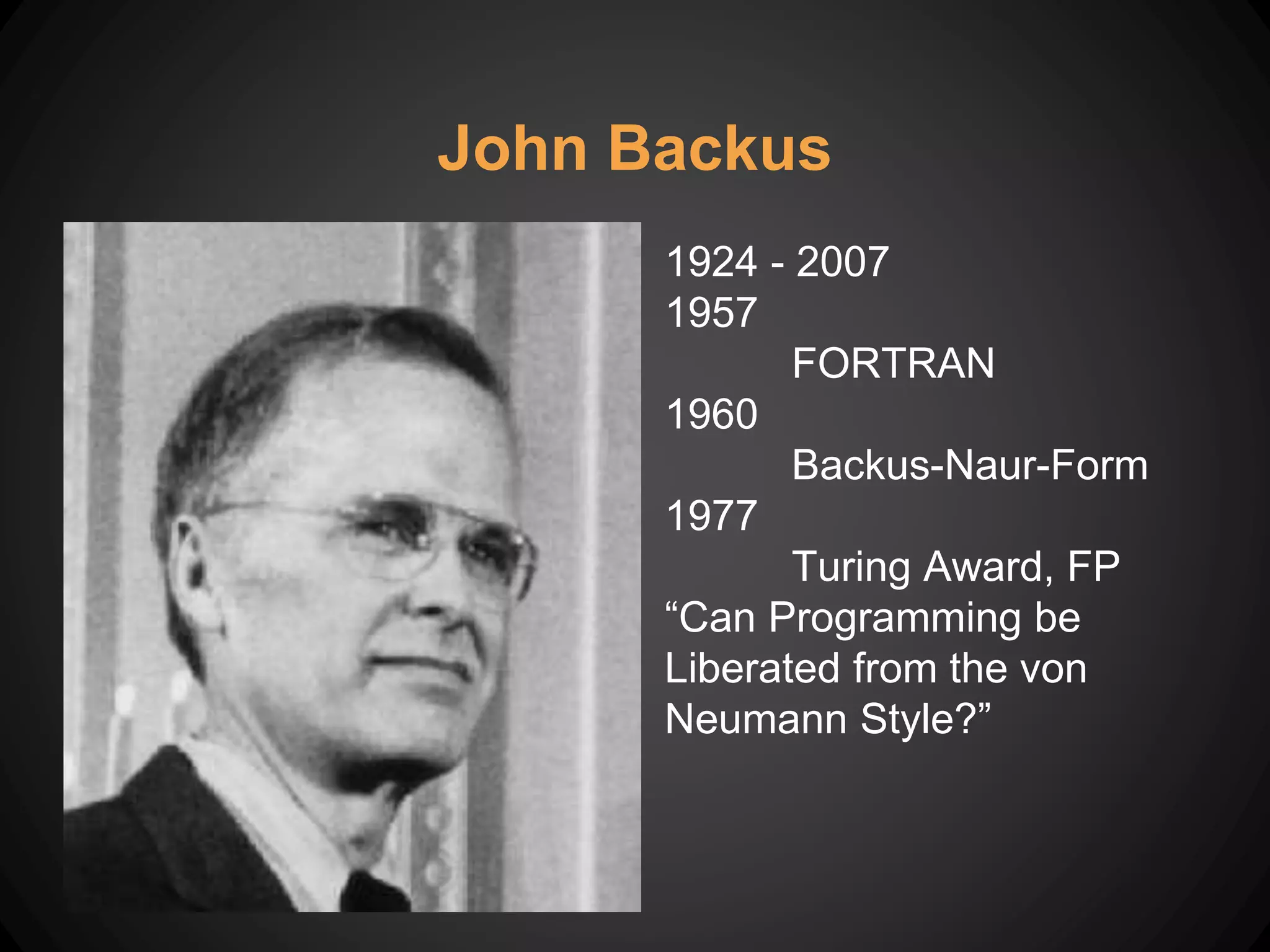 John Backus
1924 - 2007
1957
FORTRAN
1960
Backus-Naur-Form
1977
Turing Award, FP
“Can Programming be
Liberated from the von
Neumann Style?”
 