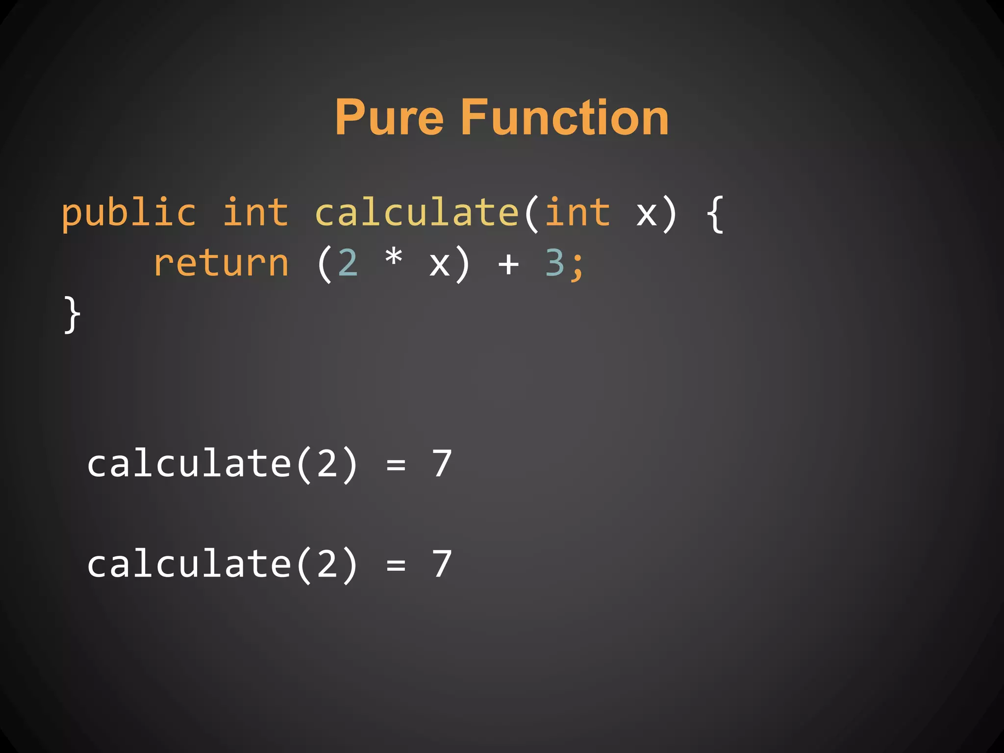 Pure Function
public int calculate(int x) {
return (2 * x) + 3;
}
calculate(2) = 7
calculate(2) = 7
 