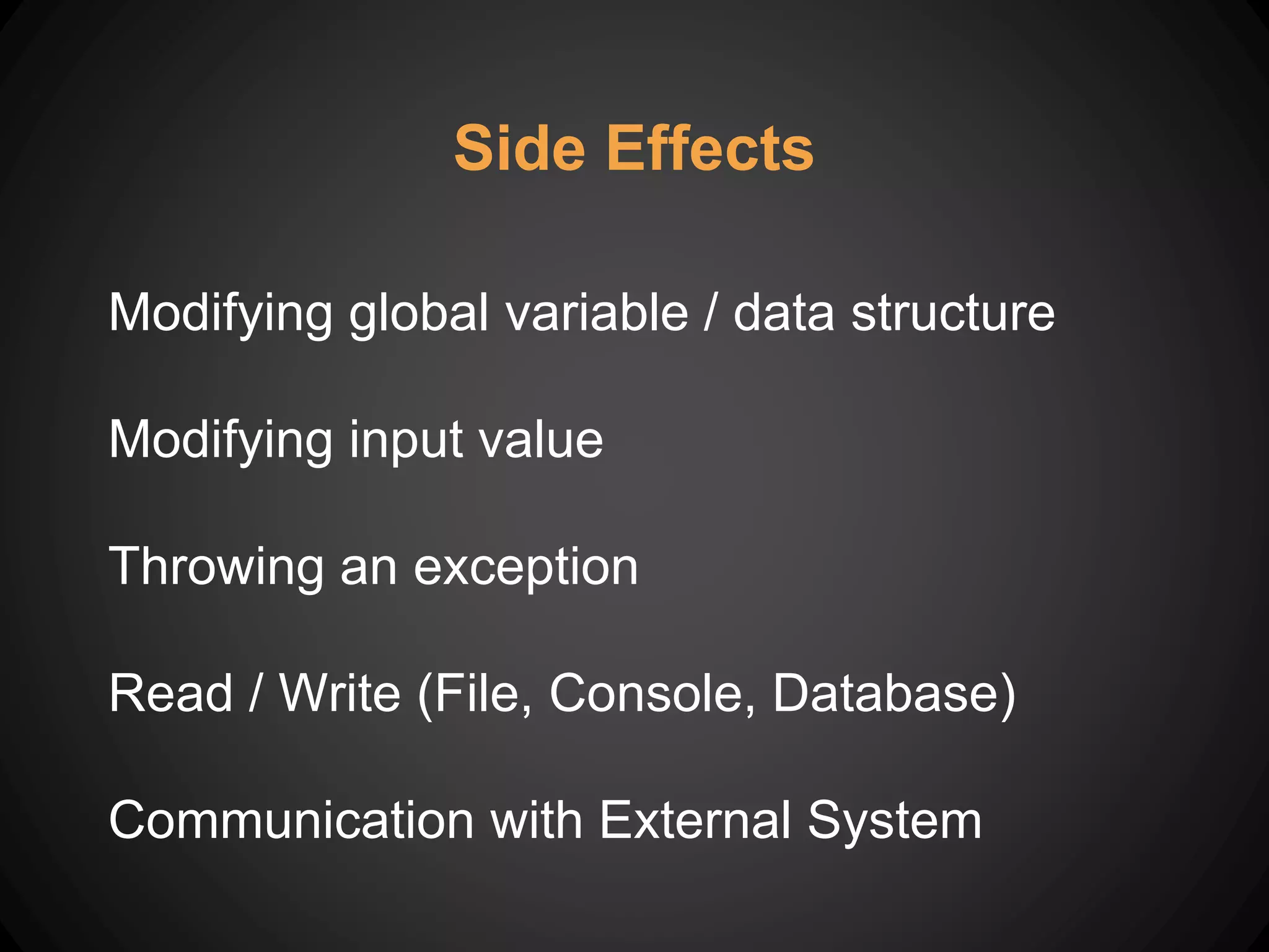 Modifying global variable / data structure
Modifying input value
Throwing an exception
Read / Write (File, Console, Database)
Communication with External System
Side Effects
 